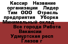 Кассир › Название организации ­ Лидер Тим, ООО › Отрасль предприятия ­ Уборка › Минимальный оклад ­ 27 200 - Все города Работа » Вакансии   . Удмуртская респ.,Глазов г.